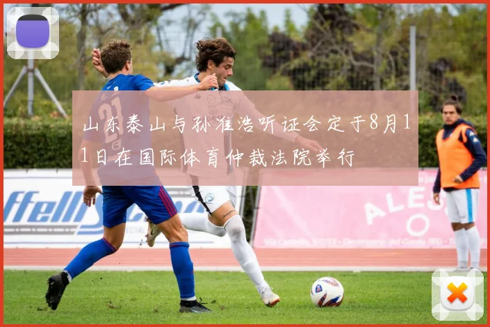 山东泰山与孙准浩听证会定于8月11日在国际体育仲裁法院举行