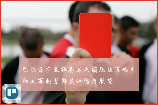 陈雨菲在亚锦赛后网前压迫策略升级决赛前景再度评估与展望