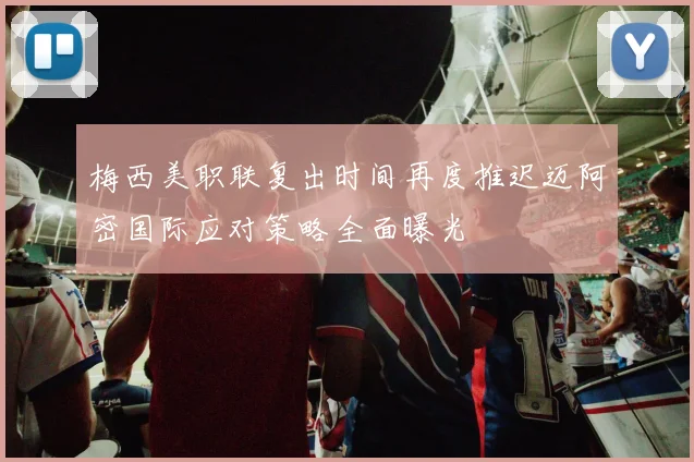 梅西美职联复出时间再度推迟迈阿密国际应对策略全面曝光