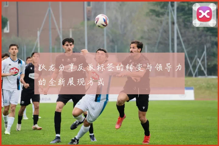 狄龙分享反派标签的转变与领导力的全新展现方式