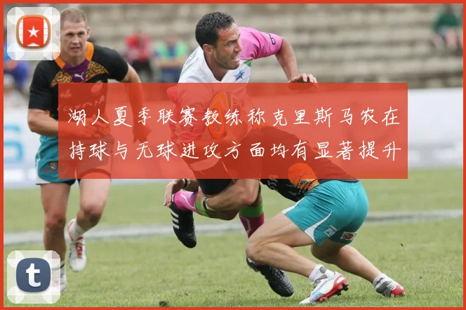 湖人夏季联赛教练称克里斯马农在持球与无球进攻方面均有显著提升