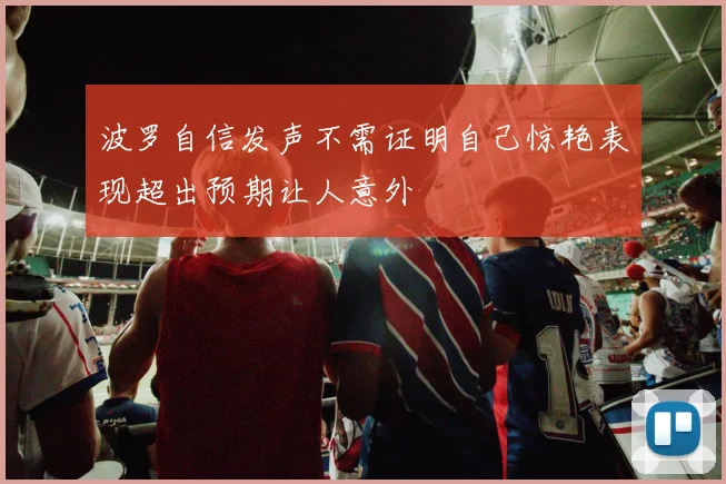 波罗自信发声不需证明自己惊艳表现超出预期让人意外