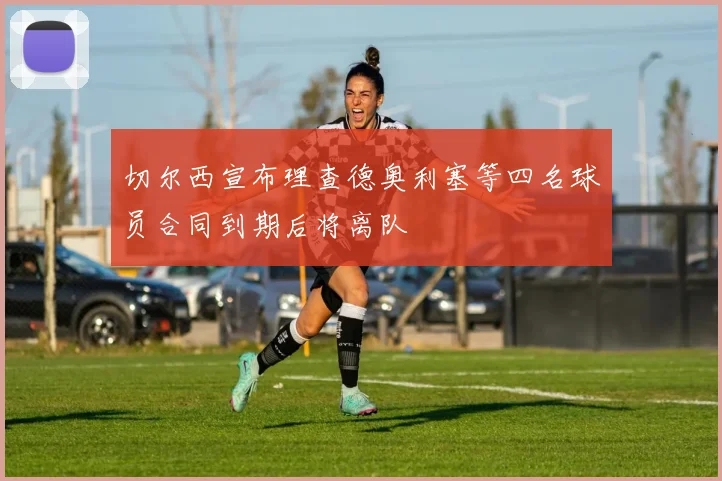 切尔西宣布理查德奥利塞等四名球员合同到期后将离队