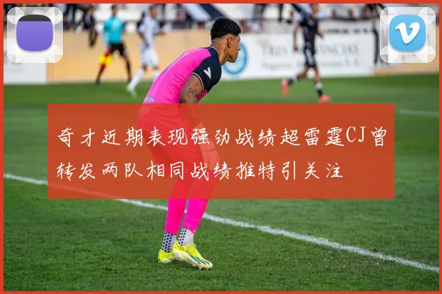 奇才近期表现强劲战绩超雷霆CJ曾转发两队相同战绩推特引关注