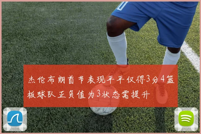 杰伦布朗首节表现平平仅得3分4篮板球队正负值为3状态需提升