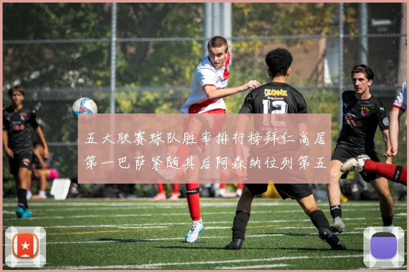 五大联赛球队胜率排行榜拜仁高居第一巴萨紧随其后阿森纳位列第五