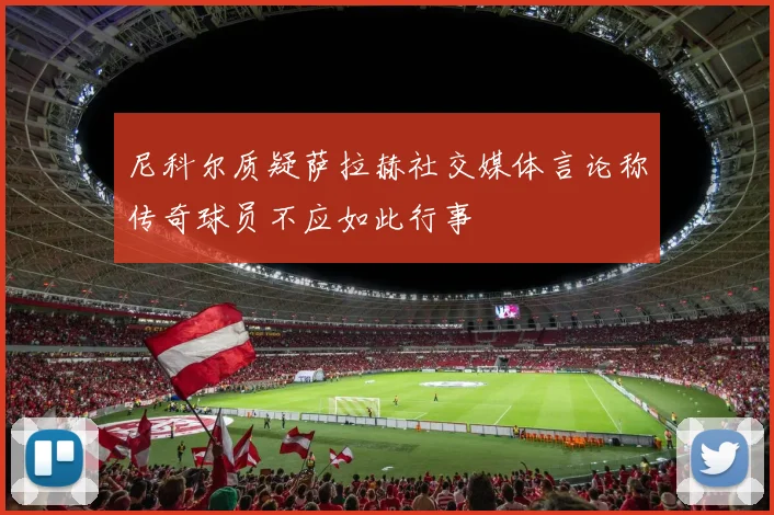 尼科尔质疑萨拉赫社交媒体言论称传奇球员不应如此行事