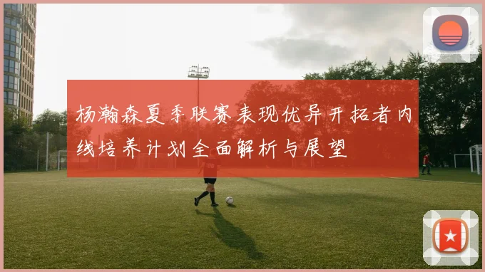 杨瀚森夏季联赛表现优异开拓者内线培养计划全面解析与展望