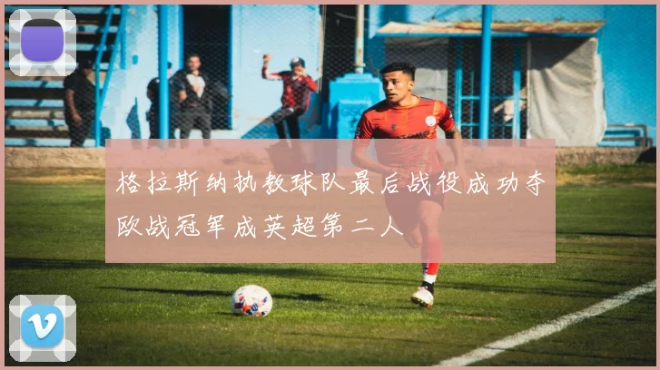 格拉斯纳执教球队最后战役成功夺欧战冠军成英超第二人