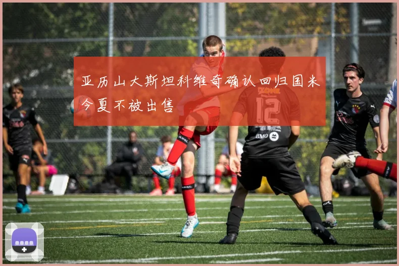 亚历山大斯坦科维奇确认回归国米今夏不被出售