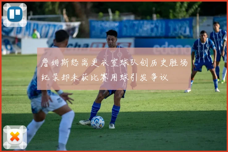詹姆斯怒离更衣室球队创历史胜场纪录却未获比赛用球引发争议