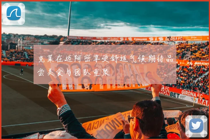 克莱在迈阿密享受舒适气候期待品尝美食与团队重聚