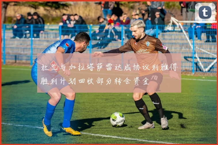杜兰与加拉塔萨雷达成协议利雅得胜利计划回收部分转会资金