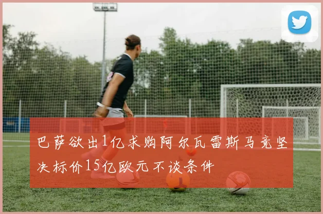 巴萨欲出1亿求购阿尔瓦雷斯马竞坚决标价15亿欧元不谈条件