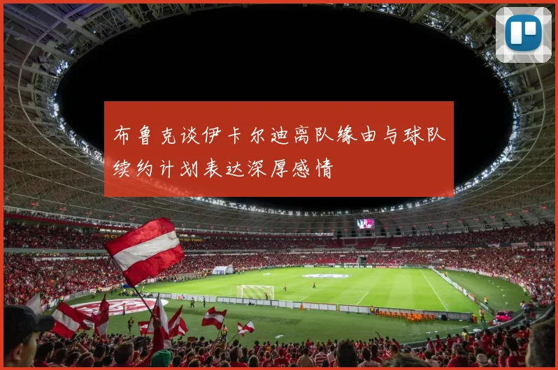 布鲁克谈伊卡尔迪离队缘由与球队续约计划表达深厚感情
