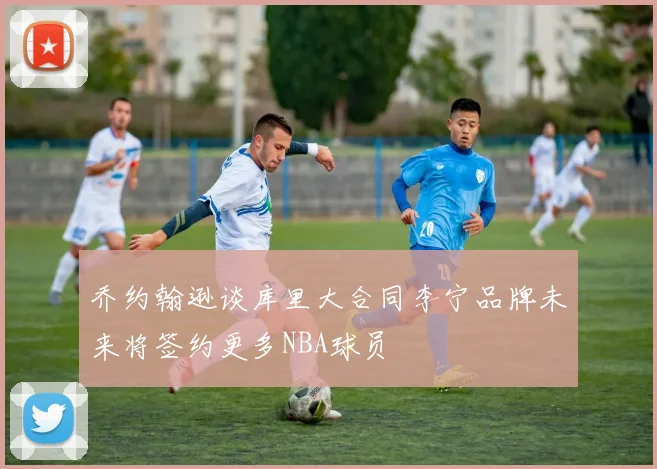 乔约翰逊谈库里大合同李宁品牌未来将签约更多NBA球员