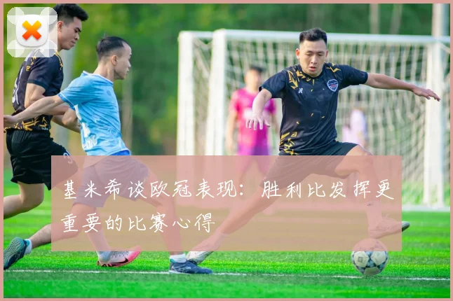 基米希谈欧冠表现：胜利比发挥更重要的比赛心得
