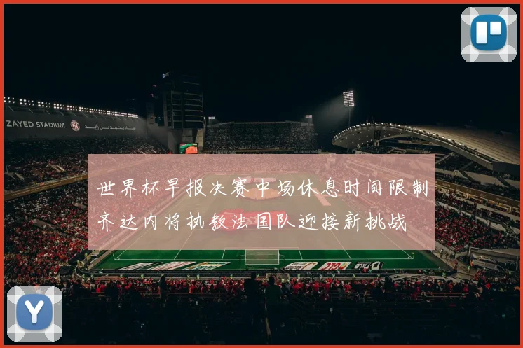 世界杯早报决赛中场休息时间限制齐达内将执教法国队迎接新挑战
