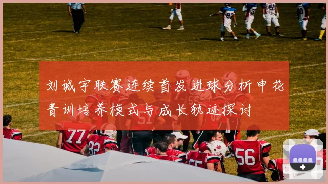 刘诚宇联赛连续首发进球分析申花青训培养模式与成长轨迹探讨