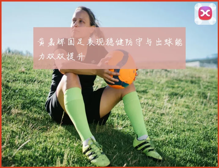 黄嘉辉国足表现稳健防守与出球能力双双提升