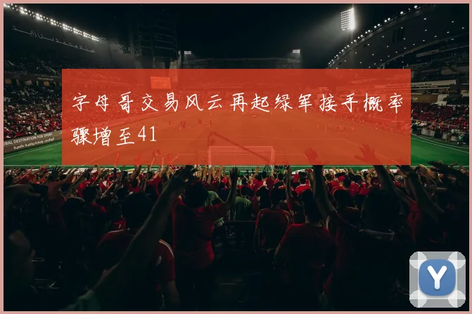字母哥交易风云再起绿军接手概率骤增至41
