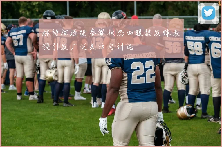 林诗栋连续参赛状态回暖接发球表现引发广泛关注与讨论