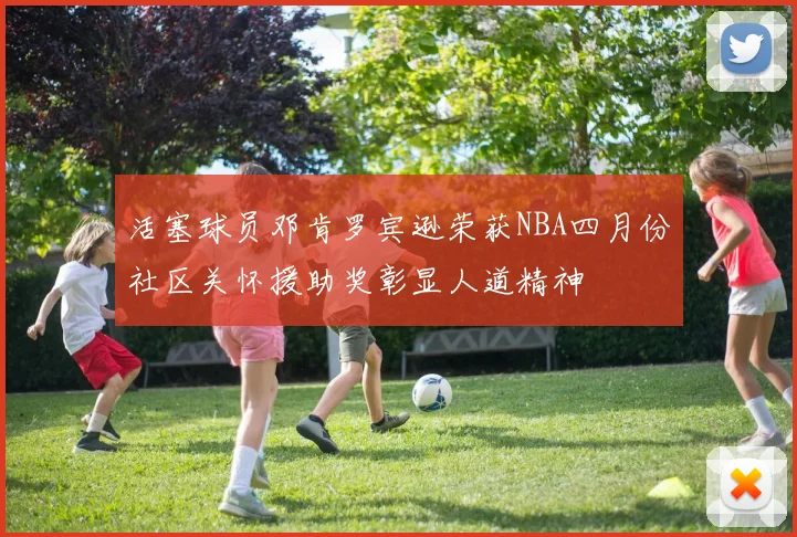 活塞球员邓肯罗宾逊荣获NBA四月份社区关怀援助奖彰显人道精神