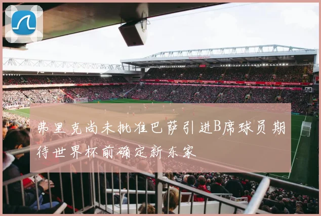 弗里克尚未批准巴萨引进B席球员期待世界杯前确定新东家