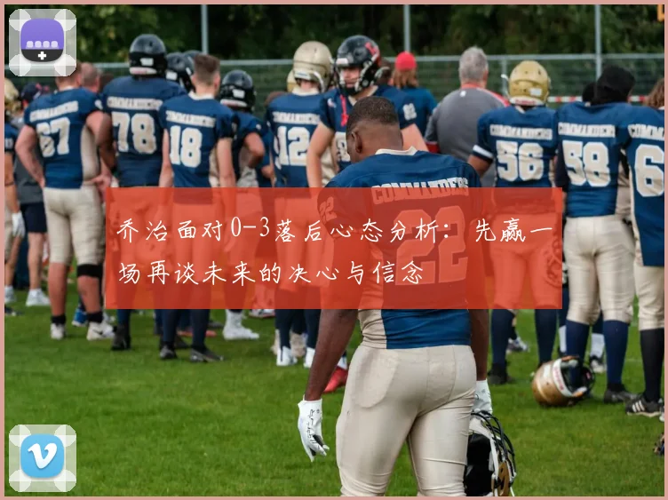 乔治面对0-3落后心态分析：先赢一场再谈未来的决心与信念