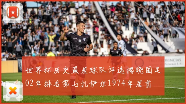 世界杯历史最差球队评选揭晓国足02年排名第七扎伊尔1974年居首
