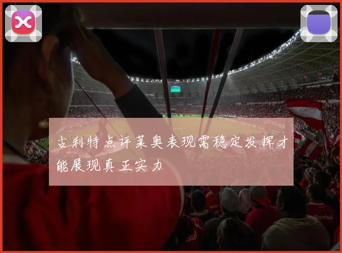 古利特点评莱奥表现需稳定发挥才能展现真正实力
