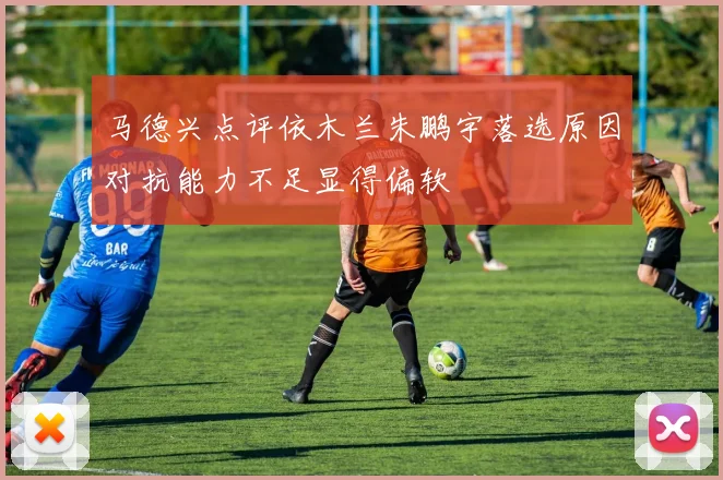 马德兴点评依木兰朱鹏宇落选原因对抗能力不足显得偏软