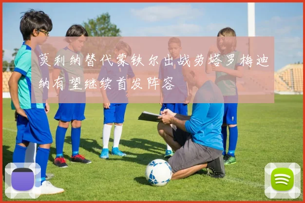 莫利纳替代蒙铁尔出战劳塔罗梅迪纳有望继续首发阵容