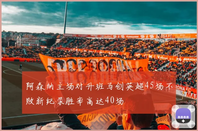阿森纳主场对升班马创英超45场不败新纪录胜率高达40场