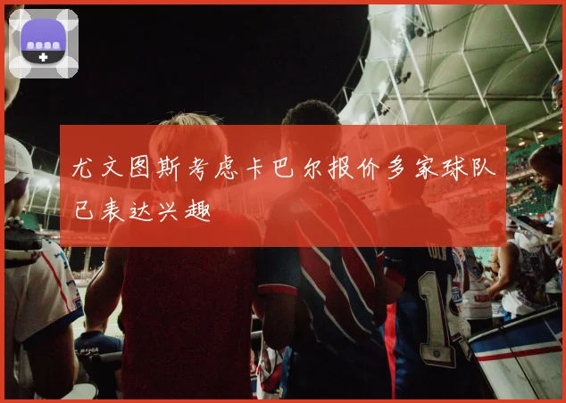 尤文图斯考虑卡巴尔报价多家球队已表达兴趣